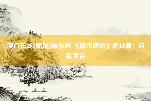 澳门在线(赌钱)娱乐网 《摩尔缠论》闲扯篇：自我领会