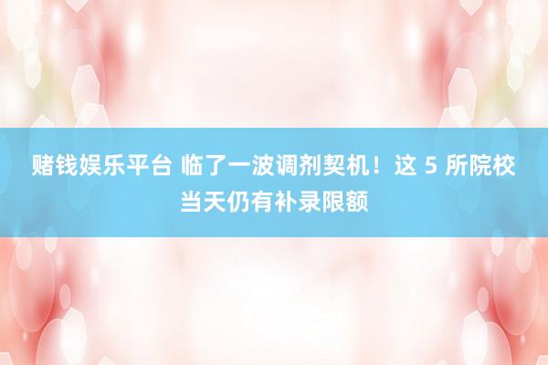 赌钱娱乐平台 临了一波调剂契机！这 5 所院校当天仍有补录限额