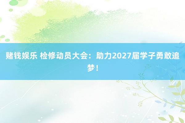 赌钱娱乐 检修动员大会：助力2027届学子勇敢追梦！
