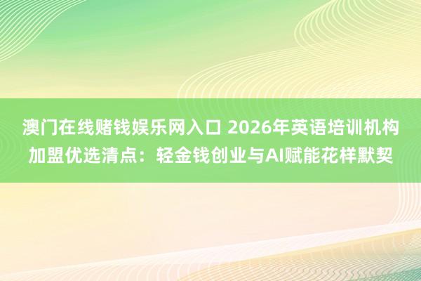 澳门在线赌钱娱乐网入口 2026年英语培训机构加盟优选清点：轻金钱创业与AI赋能花样默契