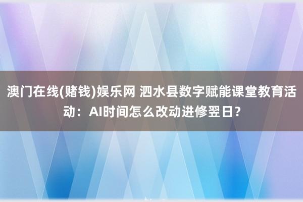 澳门在线(赌钱)娱乐网 泗水县数字赋能课堂教育活动：AI时间怎么改动进修翌日？