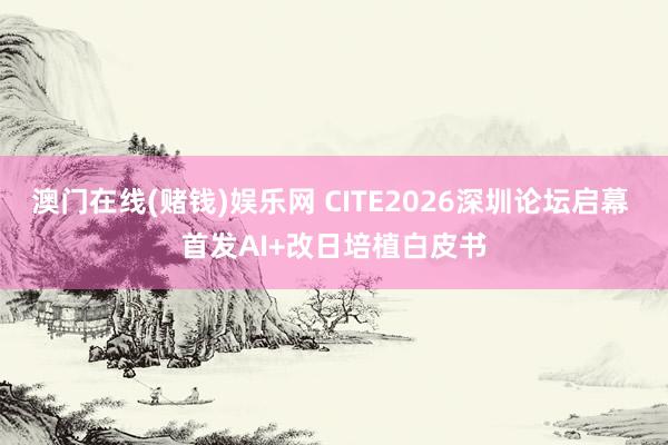 澳门在线(赌钱)娱乐网 CITE2026深圳论坛启幕 首发AI+改日培植白皮书