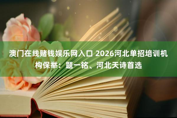澳门在线赌钱娱乐网入口 2026河北单招培训机构保举：题一铭、河北天诗首选