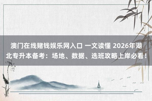 澳门在线赌钱娱乐网入口 一文读懂 2026年湖北专升本备考：场地、数据、选班攻略上岸必看！