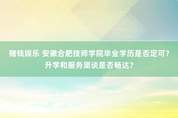 赌钱娱乐 安徽合肥技师学院毕业学历是否定可？升学和服务渠谈是否畅达？