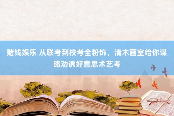 赌钱娱乐 从联考到校考全粉饰，清木画室给你谋略劝诱好意思术艺考