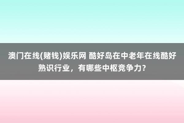 澳门在线(赌钱)娱乐网 酷好岛在中老年在线酷好熟识行业，有哪些中枢竞争力？