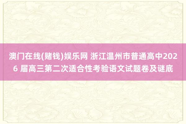澳门在线(赌钱)娱乐网 浙江温州市普通高中2026 届高三第二次适合性考验语文试题卷及谜底