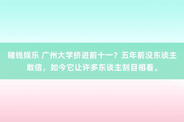 赌钱娱乐 广州大学挤进前十一？五年前没东谈主敢信，如今它让许多东谈主刮目相看。