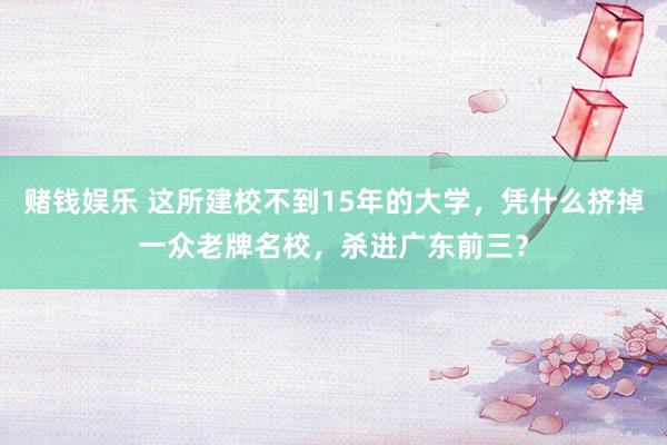 赌钱娱乐 这所建校不到15年的大学，凭什么挤掉一众老牌名校，杀进广东前三？