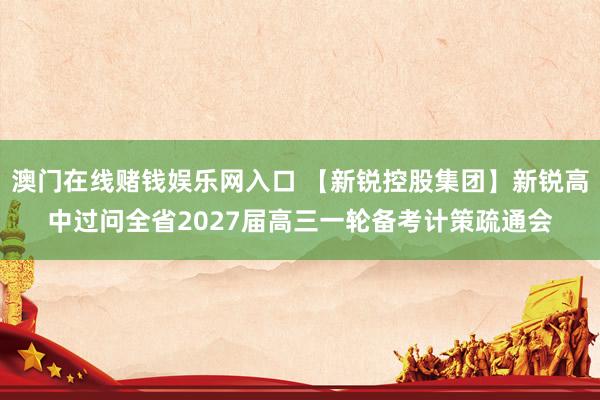 澳门在线赌钱娱乐网入口 【新锐控股集团】新锐高中过问全省2027届高三一轮备考计策疏通会