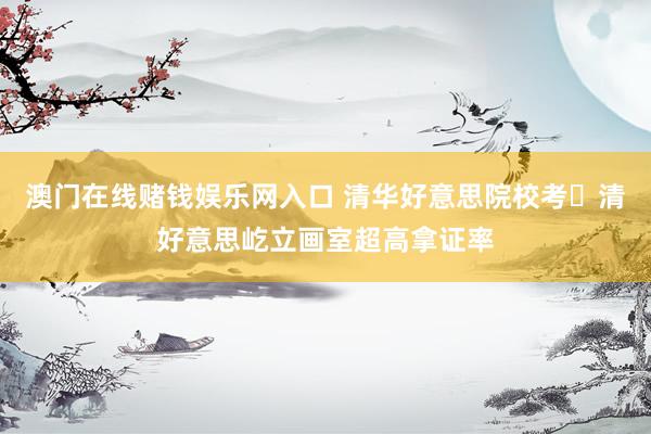 澳门在线赌钱娱乐网入口 清华好意思院校考・清好意思屹立画室超高拿证率