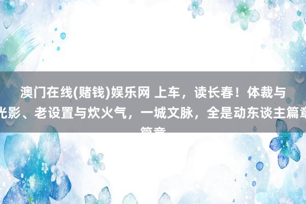 澳门在线(赌钱)娱乐网 上车，读长春！体裁与光影、老设置与炊火气，一城文脉，<a href=