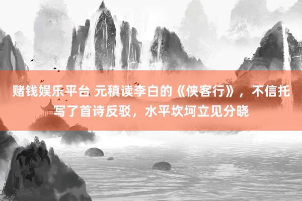 赌钱娱乐平台 元稹读李白的《侠客行》，不信托写了首诗反驳，水平坎坷立见分晓