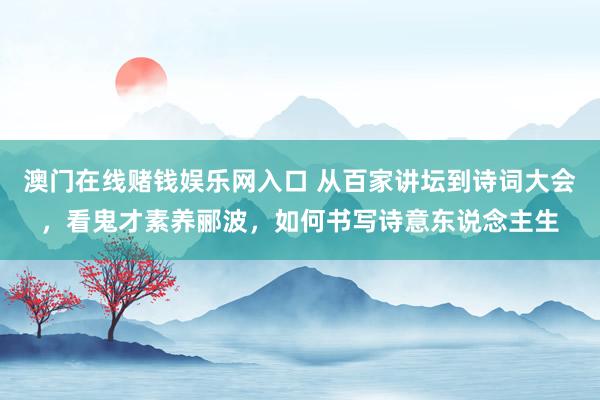 澳门在线赌钱娱乐网入口 从百家讲坛到诗词大会，看鬼才素养郦波，如何书写诗意东说念主生