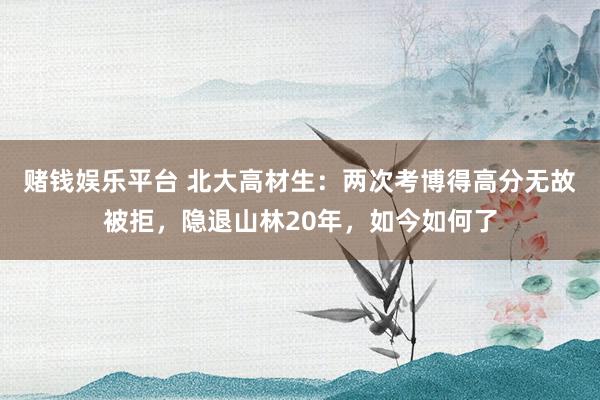 赌钱娱乐平台 北大高材生：两次考博得高分无故被拒，隐退山林20年，如今如何了