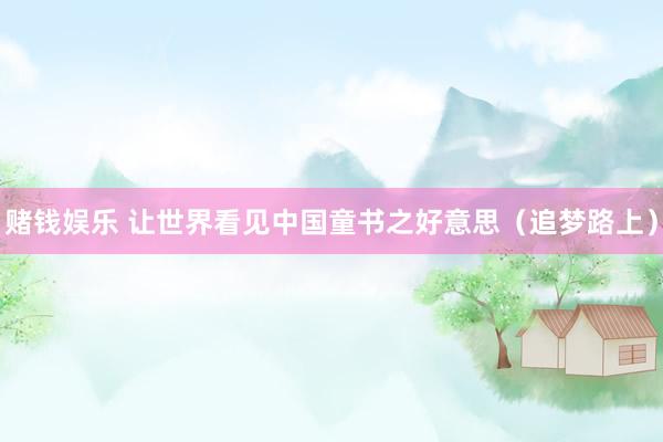 赌钱娱乐 让世界看见中国童书之好意思（追梦路上）
