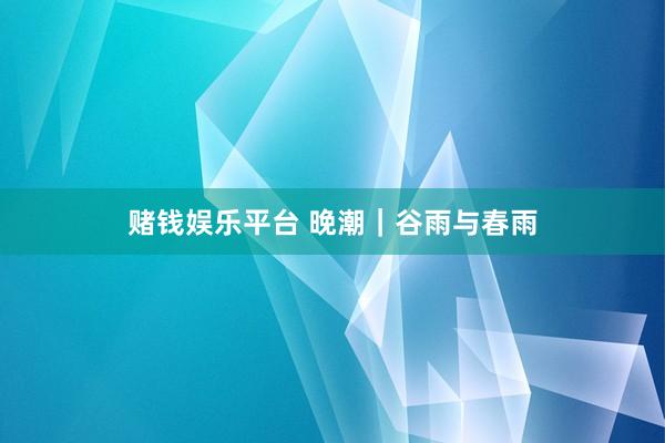 赌钱娱乐平台 晚潮｜谷雨与春雨