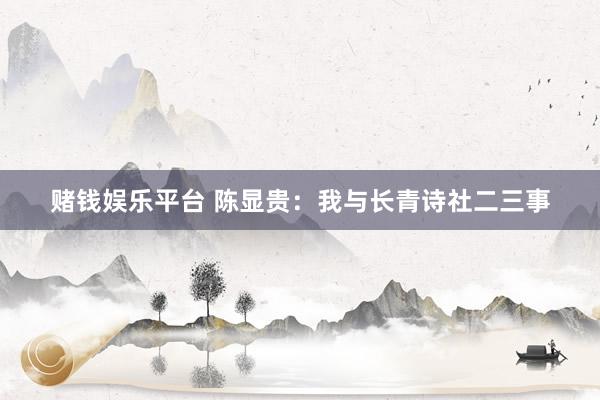赌钱娱乐平台 陈显贵：我与长青诗社二三事
