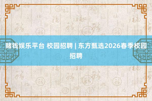 赌钱娱乐平台 校园招聘 | 东方甄选2026春季校园招聘