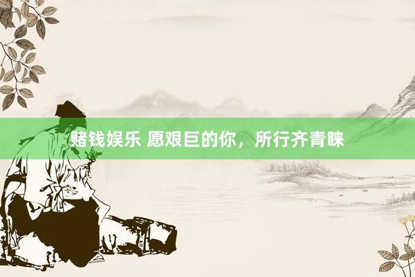 赌钱娱乐 愿艰巨的你，所行齐青睐