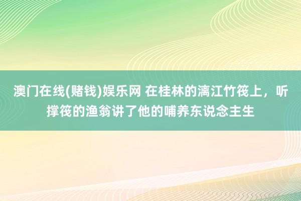 澳门在线(赌钱)娱乐网 在桂林的漓江竹筏上，听撑筏的渔翁讲了他的哺养东说念主生