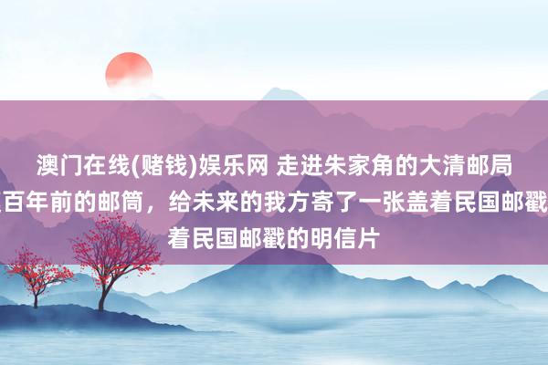 澳门在线(赌钱)娱乐网 走进朱家角的大清邮局，摸了摸百年前的邮筒，给未来的我方寄了一张盖着民国邮戳的明信片