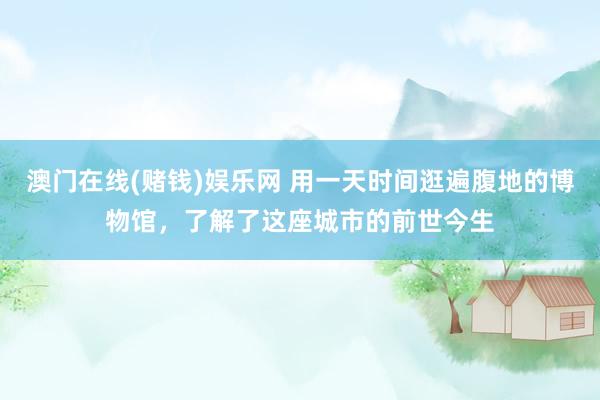 澳门在线(赌钱)娱乐网 用一天时间逛遍腹地的博物馆，了解了这座城市的前世今生