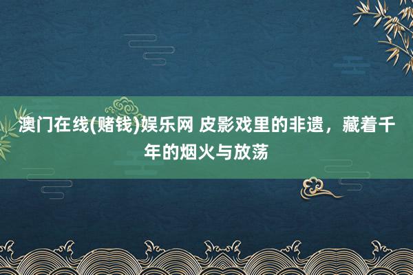 澳门在线(赌钱)娱乐网 皮影戏里的非遗，藏着千年的烟火与放荡