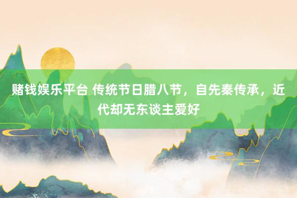 赌钱娱乐平台 传统节日腊八节，自先秦传承，近代却无东谈主爱好