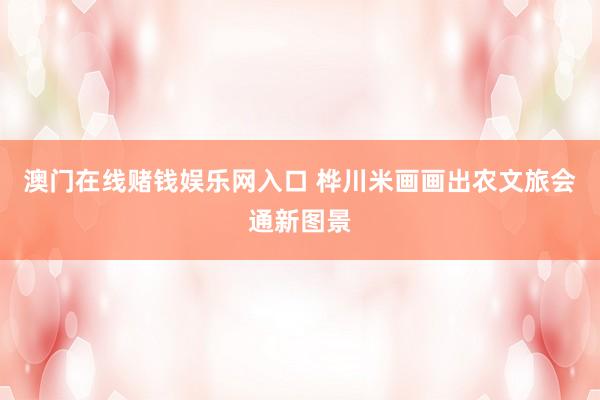 澳门在线赌钱娱乐网入口 桦川米画画出农文旅会通新图景