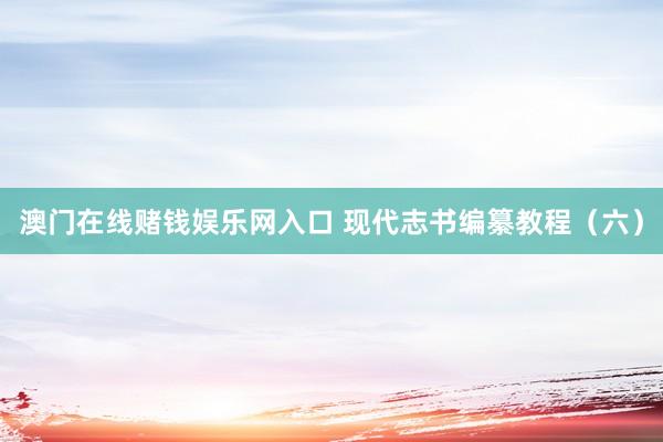 澳门在线赌钱娱乐网入口 现代志书编纂教程（六）