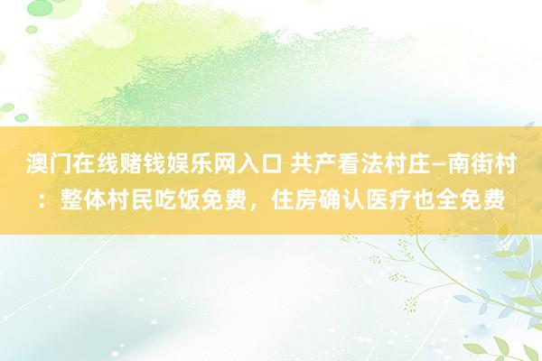 澳门在线赌钱娱乐网入口 共产看法村庄—南街村：整体村民吃饭免费，住房确认医疗也全免费