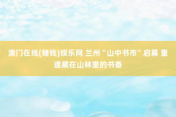 澳门在线(赌钱)娱乐网 兰州“山中书市”启幕 重逢藏在山林里的书香