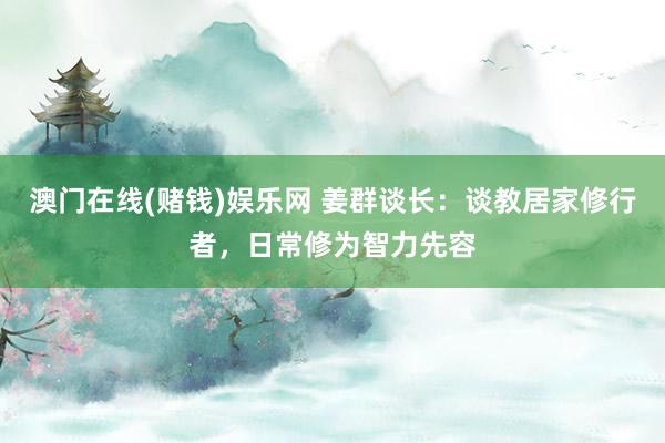 澳门在线(赌钱)娱乐网 姜群谈长：谈教居家修行者，日常修为智力先容