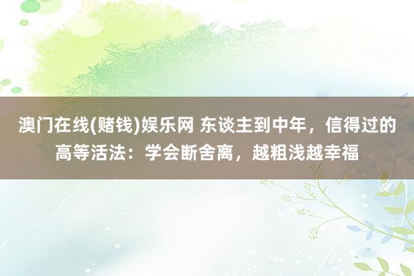 澳门在线(赌钱)娱乐网 东谈主到中年，信得过的高等活法：学会断舍离，越粗浅越幸福