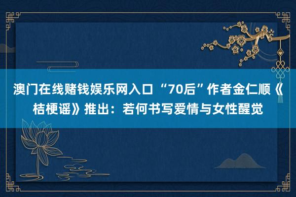 澳门在线赌钱娱乐网入口 “70后”作者金仁顺《桔梗谣》推出：若何书写爱情与女性醒觉