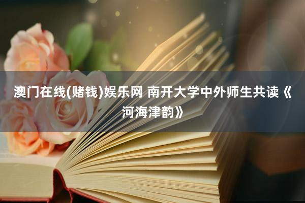 澳门在线(赌钱)娱乐网 南开大学中外师生共读《河海津韵》
