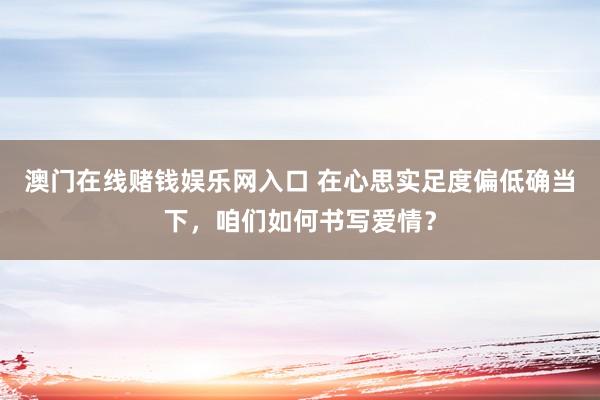 澳门在线赌钱娱乐网入口 在心思实足度偏低确当下，咱们如何书写爱情？