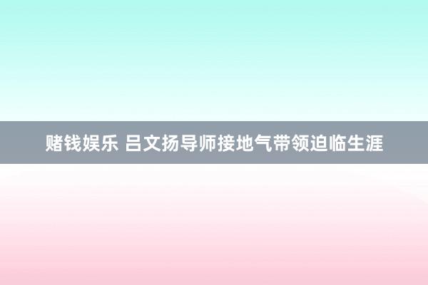 赌钱娱乐 吕文扬导师接地气带领迫临生涯