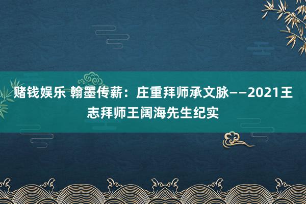 赌钱娱乐 翰墨传薪：庄重拜师承文脉——2021王志拜师王阔海先生纪实