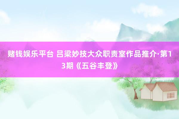 赌钱娱乐平台 吕梁妙技大众职责室作品推介·第13期《五谷丰登》