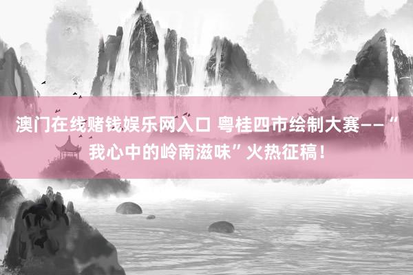 澳门在线赌钱娱乐网入口 粤桂四市绘制大赛——“我心中的岭南滋味”火热征稿！