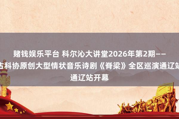 赌钱娱乐平台 科尔沁大讲堂2026年第2期——内蒙古科协原创大型情状音乐诗剧《脊梁》全区巡演通辽站开幕