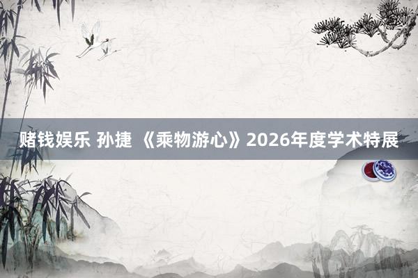 赌钱娱乐 孙捷 《乘物游心》2026年度学术特展