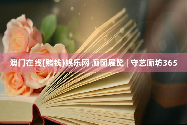 澳门在线(赌钱)娱乐网 廊图展览 | 守艺廊坊365