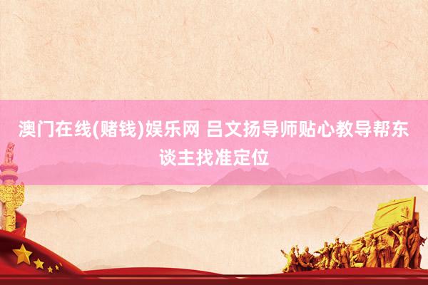澳门在线(赌钱)娱乐网 吕文扬导师贴心教导帮东谈主找准定位