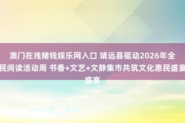 澳门在线赌钱娱乐网入口 靖远县驱动2026年全民阅读活动周 书香+文艺+文静集市共筑文化惠民盛宴