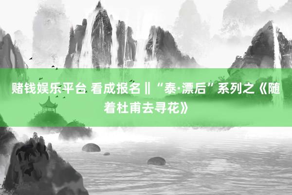 赌钱娱乐平台 看成报名‖“泰·漂后”系列之《随着杜甫去寻花》