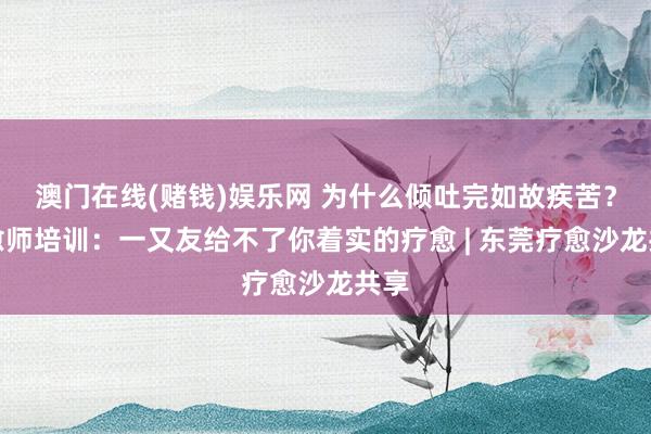 澳门在线(赌钱)娱乐网 为什么倾吐完如故疾苦？疗愈师培训：一又友给不了你着实的疗愈 | 东莞疗愈沙龙共享